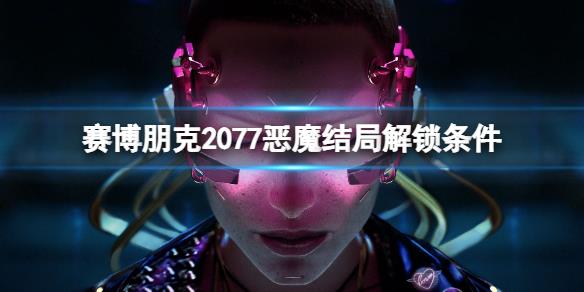 《赛博朋克2077》恶魔结局怎么解锁？恶魔结局解锁条件一览