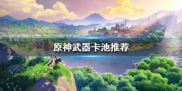 《原神》武器卡池推荐  武器卡池值得抽吗？