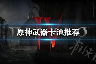 《原神》武器卡池推荐  武器卡池值得抽吗？