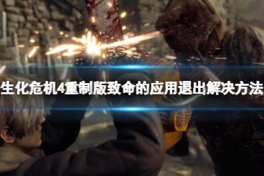 《生化危机4重制版》致命的应用程序退出怎么办？致命的应用程序退出解决方法