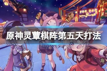 《原神》灵蕈棋阵第五天活动怎么打？灵蕈棋阵第五天打法分享