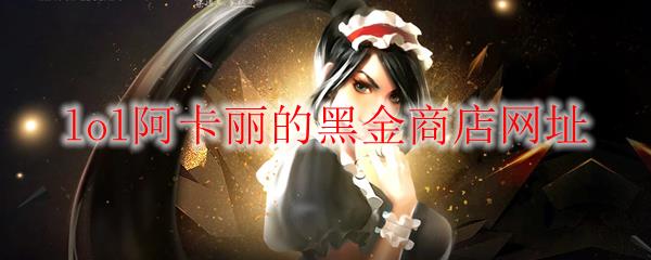 《LOL》2023年4月阿卡丽的黑金商店网址